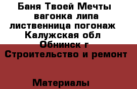 Баня Твоей Мечты (вагонка-липа/лиственница/погонаж - Калужская обл., Обнинск г. Строительство и ремонт » Материалы   